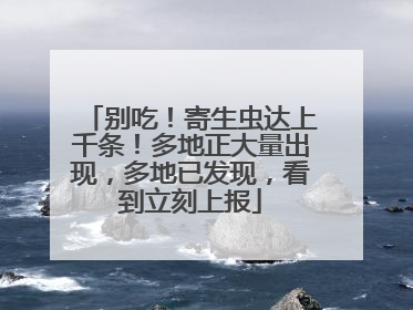 别吃！寄生虫达上千条！多地正大量出现，多地已发现，看到立刻上报