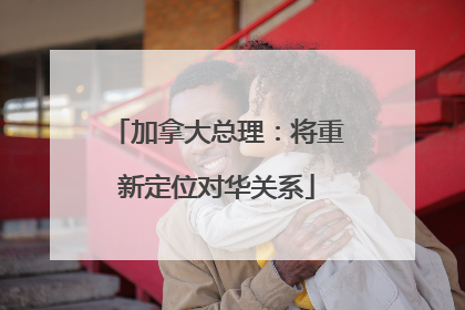 加拿大总理：将重新定位对华关系