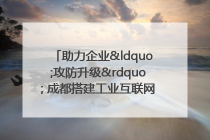 助力企业“攻防升级” 成都搭建工业互联网安全供需对接平台