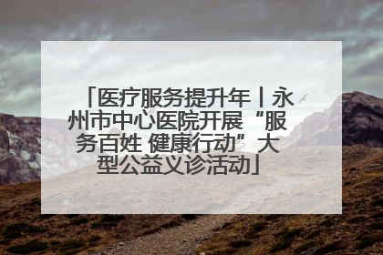 医疗服务提升年丨永州市中心医院开展“服务百姓 健康行动”大型公益义诊活动