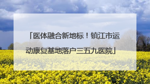 医体融合新地标！镇江市运动康复基地落户三五九医院