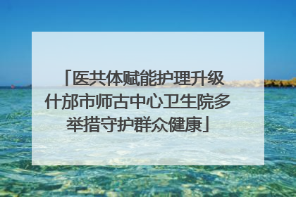 医共体赋能护理升级 什邡市师古中心卫生院多举措守护群众健康