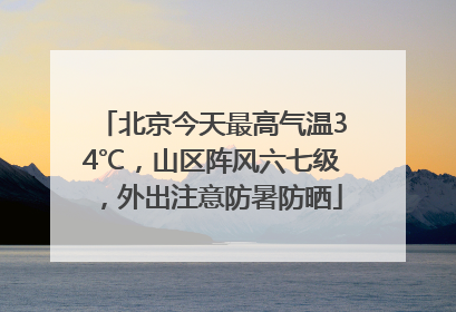 北京今天最高气温34℃，山区阵风六七级，外出注意防暑防晒