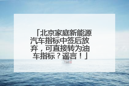 北京家庭新能源汽车指标中签后放弃，可直接转为油车指标？谣言！