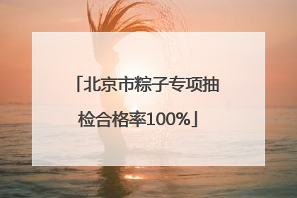 北京市粽子专项抽检合格率100%