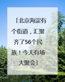 北京海淀有个街道，汇聚齐了56个民族！今天有场大聚会