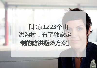 北京1223个山洪沟村，有了独家定制的防洪避险方案