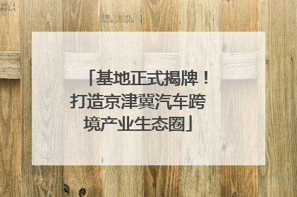 基地正式揭牌！打造京津冀汽车跨境产业生态圈