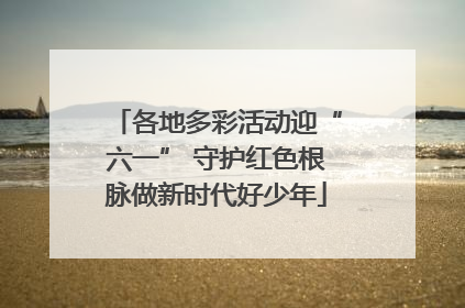 各地多彩活动迎“六一” 守护红色根脉做新时代好少年