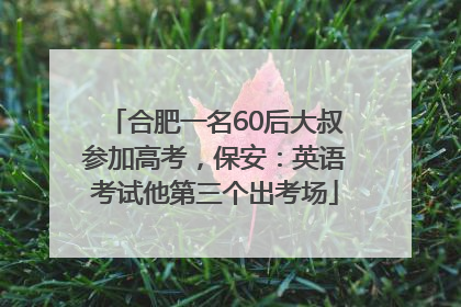 合肥一名60后大叔参加高考，保安：英语考试他第三个出考场