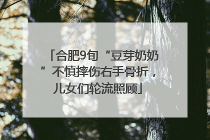 合肥9旬“豆芽奶奶”不慎摔伤右手骨折，儿女们轮流照顾