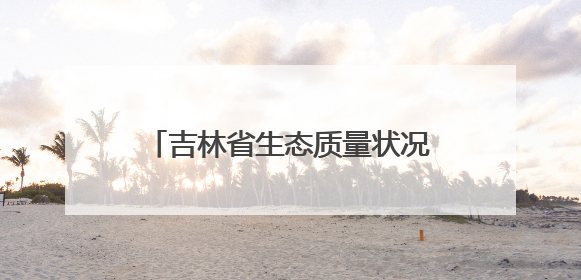 吉林省生态质量状况连续21年保持良好