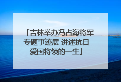 吉林举办冯占海将军专题事迹展 讲述抗日爱国将领的一生