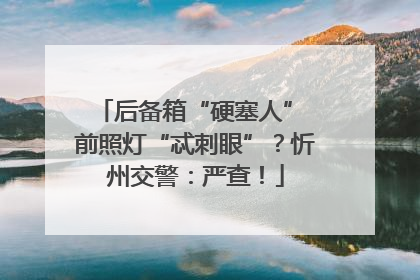 后备箱“硬塞人” 前照灯“忒刺眼”？忻州交警：严查！