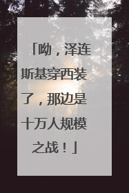 呦，泽连斯基穿西装了，那边是十万人规模之战！
