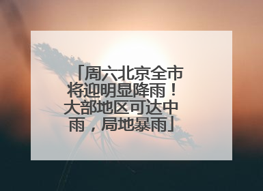 周六北京全市将迎明显降雨！大部地区可达中雨，局地暴雨