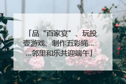 品“百家宴”、玩投壶游戏、制作五彩绳……邻里和乐共迎端午