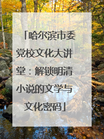 哈尔滨市委党校文化大讲堂：解锁明清小说的文学与文化密码