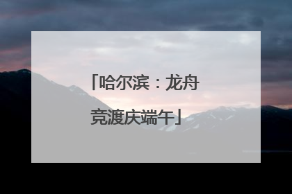 哈尔滨：龙舟竞渡庆端午
