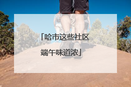 哈市这些社区端午味道浓