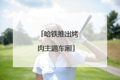 哈铁推出烤肉主题车厢