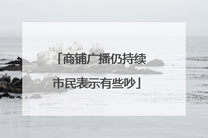 商铺广播仍持续 市民表示有些吵