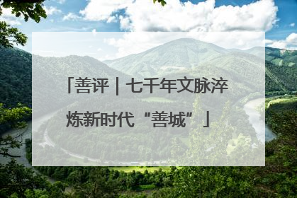 善评｜七千年文脉淬炼新时代“善城”