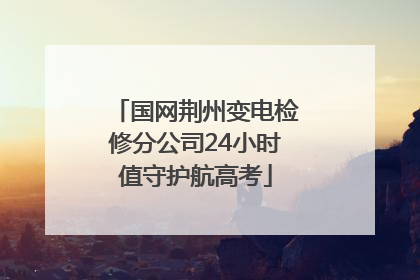 国网荆州变电检修分公司24小时值守护航高考