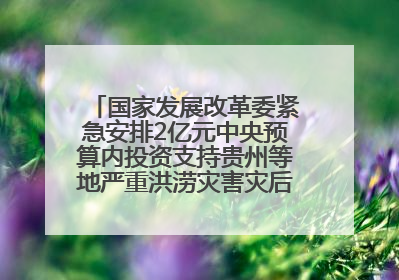 国家发展改革委紧急安排2亿元中央预算内投资支持贵州等地严重洪涝灾害灾后应急恢复
