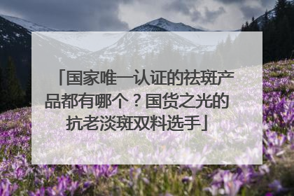 国家唯一认证的祛斑产品都有哪个？国货之光的抗老淡斑双料选手