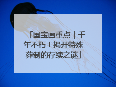 国宝画重点｜千年不朽！揭开特殊葬制的存续之谜