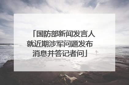 国防部新闻发言人就近期涉军问题发布消息并答记者问