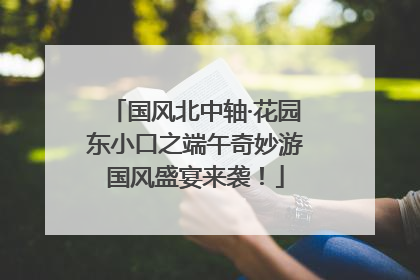 国风北中轴·花园东小口之端午奇妙游国风盛宴来袭！