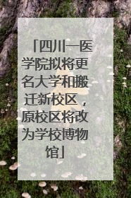 四川一医学院拟将更名大学和搬迁新校区，原校区将改为学校博物馆