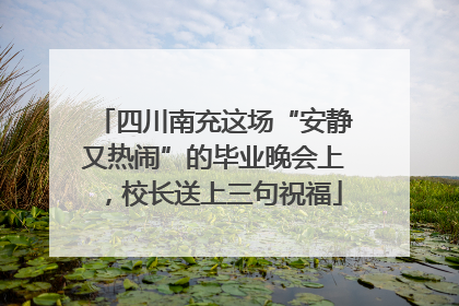 四川南充这场“安静又热闹”的毕业晚会上，校长送上三句祝福