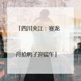 四川夹江：赛龙舟抢鸭子迎端午