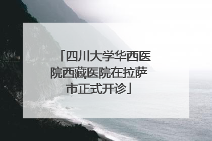 四川大学华西医院西藏医院在拉萨市正式开诊