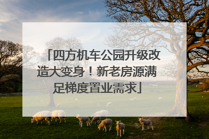 四方机车公园升级改造大变身！新老房源满足梯度置业需求