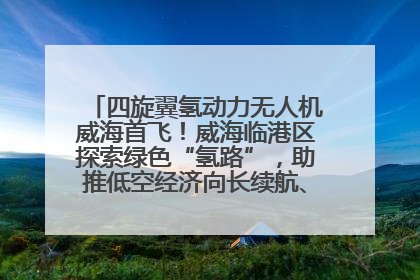 四旋翼氢动力无人机威海首飞！威海临港区探索绿色“氢路”，助推低空经济向长续航、大载重“进化”