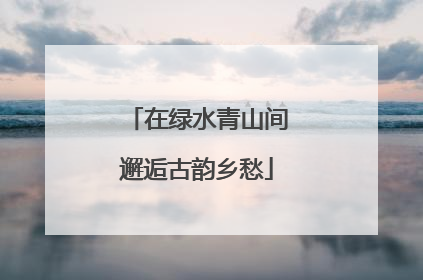 在绿水青山间邂逅古韵乡愁