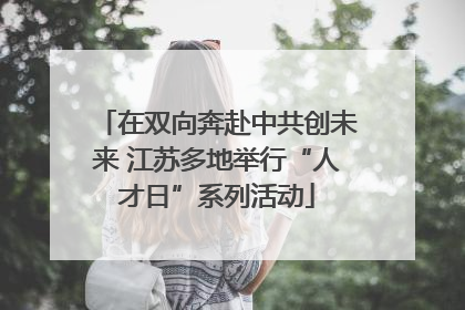 在双向奔赴中共创未来 江苏多地举行“人才日”系列活动