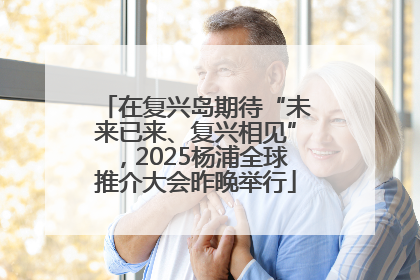 在复兴岛期待“未来已来、复兴相见”，2025杨浦全球推介大会昨晚举行