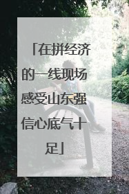 在拼经济的一线现场感受山东强信心底气十足