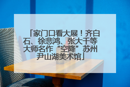 家门口看大展！齐白石、徐悲鸿、张大千等大师名作“空降”苏州尹山湖美术馆