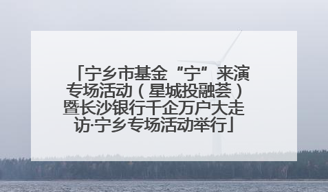 宁乡市基金“宁”来演专场活动（星城投融荟）暨长沙银行千企万户大走访·宁乡专场活动举行