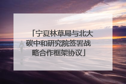 宁夏林草局与北大碳中和研究院签署战略合作框架协议