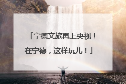 宁德文旅再上央视！在宁德，这样玩儿！