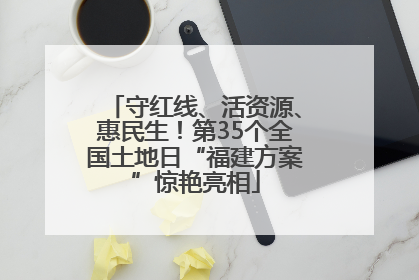 守红线、活资源、惠民生！第35个全国土地日“福建方案”惊艳亮相
