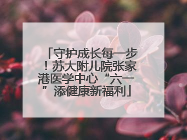 守护成长每一步！苏大附儿院张家港医学中心“六一”添健康新福利