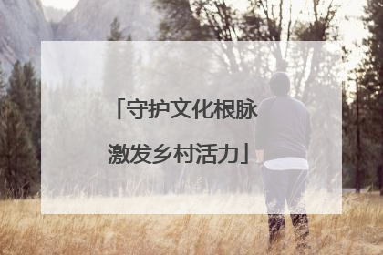 守护文化根脉 激发乡村活力